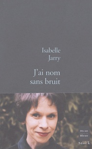 Isabelle Jarry - J'ai nom sans bruit.