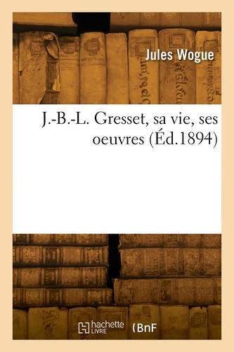 J.-B.-L. Gresset, sa vie, ses oeuvres