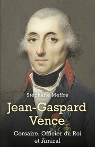 Stéphane Meffre - Jean-Gaspard Vence - Corsaire, Officier du Roi et Amiral.