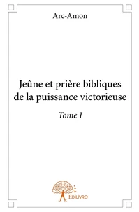 Jeûne et prière bibliques de la puissance victorieuse - Tome 1
