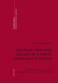 Jean-François Condette - Jules Payot ( 1859-1940 ) - Education de la volonté, morale laïque et solidarité - Itinéraire intellectuel et combats pédagogiques au coeur de la IIIe République.