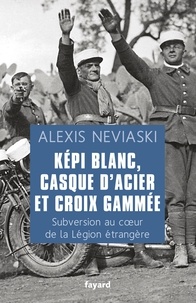 Alexis Neviaski - Képi Blanc, casque d'acier et croix gammée - Subversion et contre-espionnage au coeur de la Légion étrangère.