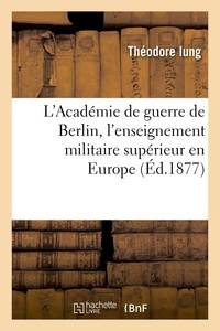 Théodore Iung - L'Académie de guerre de Berlin, l'enseignement militaire supérieur en Europe.