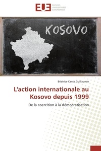 Béatrice Cante Guillaumin - L'action internationale au Kosovo depuis 1999 - De la coercition à la démocratisation.