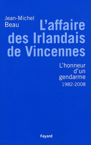 Jean-Michel Beau - L'Affaire des Irlandais de Vincennes (1982-2007) - Ou L'honneur d'un gendarme.