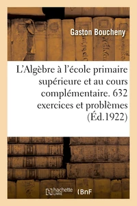 L'Algèbre à l'école primaire supérieure et au cours complémentaire. 632 exercices et problèmes