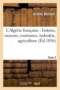 Arsène Berteuil - L'Algérie française : histoire, moeurs, coutumes, industrie, agriculture. Tome 2 (Éd.1856).