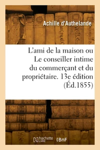 L'ami de la maison ou Le conseiller intime du commerçant et du propriétaire. 13e édition