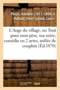 Adolphe Poujol - L'Ange du village ou Tout pour mon père, ma mère, comédie en 2 actes, mêlée de couplets.