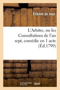 Etienne de Jouy - L'Arbitre, ou les Consultations de l'an sept, comédie en 1 acte, en prose mêlée de vaudevilles.