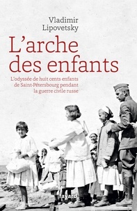 Vladimir Lipovetsky - L'arche des enfants - L'odyssée de huit cents enfants de Saint-Pétersbourg pendant la guerre civile russe.