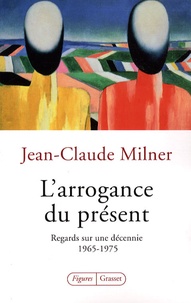 Jean-Claude Milner - L'arrogance du présent - Regards sur une décennie : 1965-1975.
