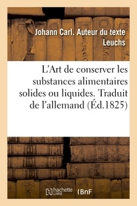 Johann carl Leuchs - L'Art de conserver les substances alimentaires solides ou liquides. Traduit de l'allemand.