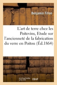 Benjamin Fillon - L'art de terre chez les Poitevins, Etude sur l'ancienneté de la fabrication du verre en Poitou.