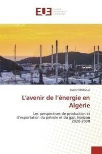 Bachir Kerboua - L'avenir de l'énergie en Algérie - Les perspectives de production et d'exportation du pétrole et du gaz, Horizon 2020-2030.