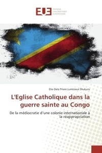 Elie-dela Shukuru - L'eglise Catholique dans la guerre sainte au Congo - De la mediocratie d'une colonie internationale A la reappropriation.