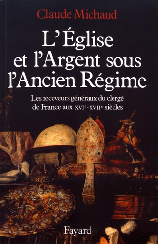 L'Eglise et l'argent sous l'Ancien Régime. Les receveurs généraux du clergé de France aux XVIe-XVIIe siècles