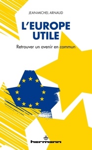Jean-Michel Arnaud - L'Europe utile - Retrouver un avenir commun.