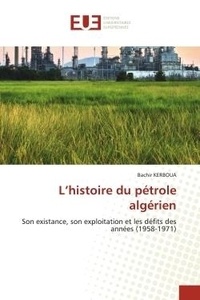 Bachir Kerboua - L'histoire du pétrole algérien - Son existance, son exploitation et les défits des années (1958-1971).