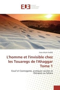 Faiza Seddik - L'homme et l'invisible chez les Touaregs de l'Ahaggar Tome 1 - Essuf et Cosmogonie, pratiques sacrees et therapies au Sahara.