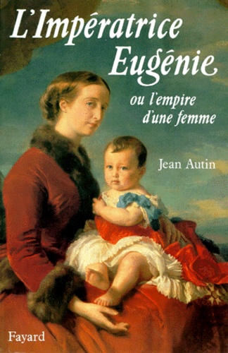 Jean Autin - L'Impératrice Eugènie ou l'Empire d'une femme.