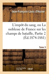 Jean-François-Louis d'Hozier - L'impôt du sang, ou La noblesse de France sur les champs de bataille. Tome 3,Partie 2 (Éd.1874-1881).