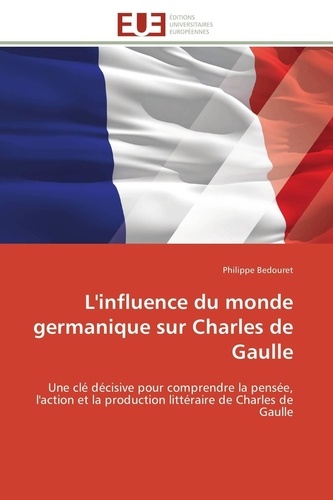 Philippe Bedouret - L'influence du monde germanique sur Charles de Gaulle - Une clé décisive pour comprendre la pensée, l'action et la production littéraire de Charles de Gaull.