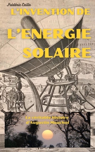 L'invention de l'énergie solaire. La véritable histoire d'Augustin Mouchot