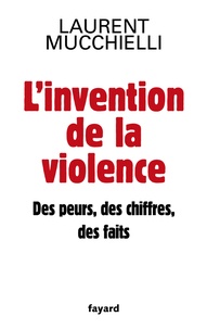 Laurent Mucchielli - L'invention de la violence - Des peurs, des chiffres, des faits.