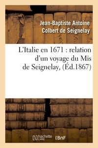 L'Italie en 1671 : relation d'un voyage du Mis de Seignelay, (Éd.1867)