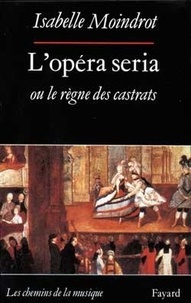 Isabelle Moindrot - L'opéra seria ou Le règne des castrats.