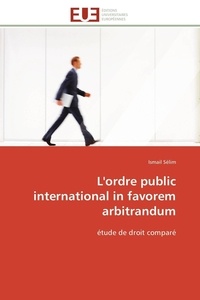 Ismail Sélim - L'ordre public international in favorem arbitrandum - étude de droit comparé.