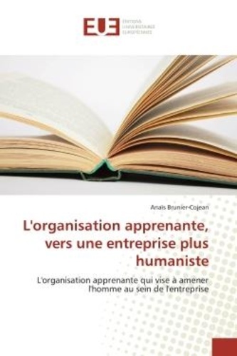 Anais Brunier-cojean - L'organisation apprenante, vers une entreprise plus humaniste - L'organisation apprenante qui vise à amener l'homme au sein de l'entreprise.