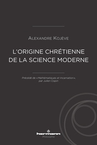 Alexandre Kojève - L'origine chrétienne de la science moderne - Précédé de "Mathématiques et Incarnation", par Julien Copin.