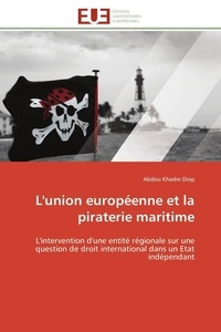 Abdou khadre Diop - L'union européenne et la piraterie maritime - L'intervention d'une entité régionale sur une question de droit international dans un Etat indépenda.
