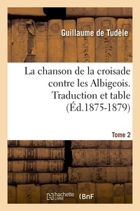 Guillaume de Tudele - La chanson de la croisade contre les Albigeois. Tome 2, Traduction et table (Éd.1875-1879).