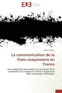 Diane Hecquet - La communication de la franc-maçonnerie en France - Une polyphonie énonciative qui participe de la complexité de l'image de la franc-maçonnerie dans le.