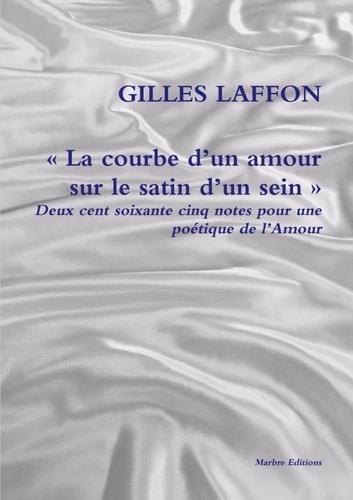 Gilles Laffon - La courbe d'un amour sur le satin d'un sein - Deux cent soixante cinq notes pour une poétique de l'Amour.