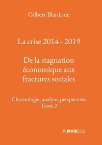 Gilbert Blardone - La crise 2014 - 2019 - De la stagnation économique aux fractures sociales - Chronologie, analyse, perspectives, Tome 2.