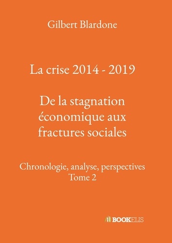 Gilbert Blardone - La crise 2014 - 2019 - De la stagnation économique aux fractures sociales - Chronologie, analyse, perspectives, Tome 2.