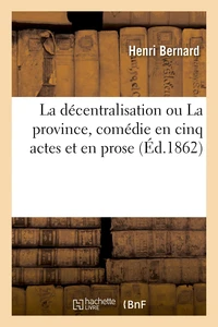 La décentralisation ou La province, comédie en cinq actes et en prose