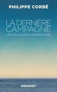 Philippe Corbé - La dernière campagne - Les 500 jours du sarkozysme.