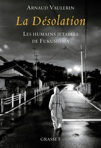 Arnaud Vaulerin - La désolation - Les humains jetables de Fukushima.