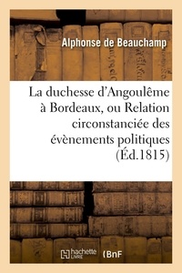 Alphonse de Beauchamp - La duchesse d'Angoulême à Bordeaux, ou Relation circonstanciée des évènemens politiques.
