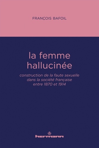 La femme hallucinée. Construction de la faute sexuelle dans la société française entre 1870 et 1914