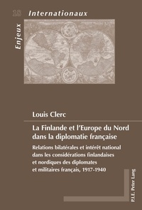 Louis Clerc - La Finlande et l'Europe du Nord dans la diplomatie française - Relations bilatérales et intérêt national dans les considérations finlandaises et nordiques des diplomates et militaires français, 1917-1940.