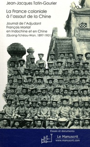 Jean-Jacques Tatin-Gourier - La France coloniale à l'assaut de la Chine - Journal de l'adjudant François Morlat en Indochine et en Chine (Quang-Tchéou-Wan, 1897-1901).