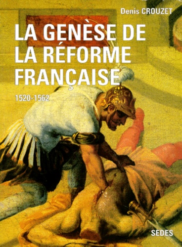 Denis Crouzet - LA GENESE DE LA REFORME FRANCAISE 1520-1562.