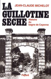 Jean-Claude Michelot - La guillotine sèche - Histoire des bagnes de Guyane.