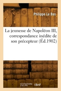 Bas philippe Le - La jeunesse de Napoléon III, correspondance inédite de son précepteur.